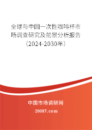 全球与中国一次性咖啡杯市场调查研究及前景分析报告（2024-2030年）