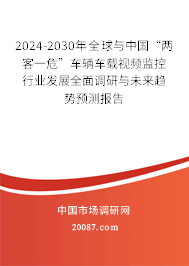 2024-2030年全球与中国“两客一危”车辆车载视频监控行业发展全面调研与未来趋势预测报告