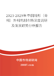 2023-2029年中国矫形（骨科）外科用刮市场深度调研及发展趋势分析报告