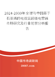 2024-2030年全球与中国基于石墨烯的电双层超级电容器市场研究及行业前景分析报告