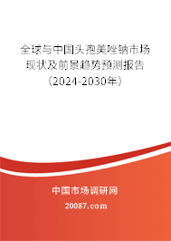 全球与中国头孢美唑钠市场现状及前景趋势预测报告（2024-2030年）