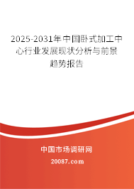 2025-2031年中国卧式加工中心行业发展现状分析与前景趋势报告 2025-2031年中国卧式加工中心行业发展现状分析与前景趋势报告