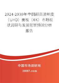 2024-2030年中国超高清晰度（UHD）面板（4K）市场现状调研与发展前景预测分析报告