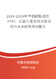 2024-2030年中国磁振造影（MRI）设备行业发展深度调研与未来趋势预测报告