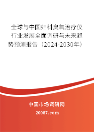 全球与中国妇科臭氧治疗仪行业发展全面调研与未来趋势预测报告（2024-2030年）