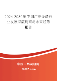 2024-2030年中国广电设备行业发展深度调研与未来趋势报告