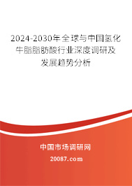 2024-2030年全球与中国氢化牛脂脂肪酸行业深度调研及发展趋势分析