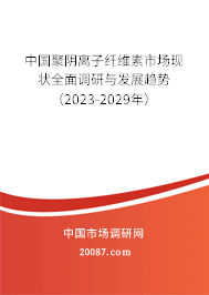 中国聚阴离子纤维素市场现状全面调研与发展趋势（2023-2029年）