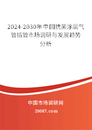 2024-2030年中国抗菌涂层气管插管市场调研与发展趋势分析