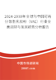 2024-2030年全球与中国可再分散性乳胶粉（VAE）行业全面调研与发展趋势分析报告