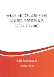 全球与中国喷砂玻璃行业现状调研及前景趋势报告（2024-2030年）