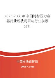 2025-2031年中国特材压力容器行业现状调研与行业前景分析 2025-2031年中国特材压力容器行业现状调研与行业前景分析