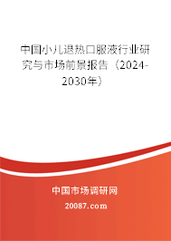 中国小儿退热口服液行业研究与市场前景报告（2024-2030年）