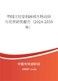 中国注射穿刺器械市场调研与前景趋势报告（2024-2030年）