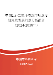 中国1,3-二氧环戊烷市场深度研究及发展前景分析报告（2024-2030年）