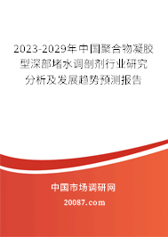 2023-2029年中国聚合物凝胶型深部堵水调剖剂行业研究分析及发展趋势预测报告