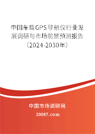 中国车载GPS导航仪行业发展调研与市场前景预测报告（2024-2030年）