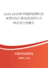 2024-2030年中国初级塑料及合成树脂行业发展调研与市场前景分析报告