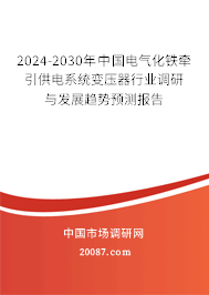 2024-2030年中国电气化铁牵引供电系统变压器行业调研与发展趋势预测报告