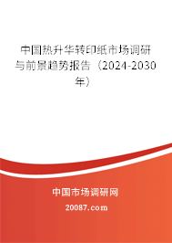 中国热升华转印纸市场调研与前景趋势报告（2024-2030年）