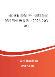 中国琥珀酸钠行业调研与前景趋势分析报告(2025-2031年) 中国琥珀酸钠行业调研与前景趋势分析报告(2025-2031年)