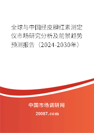 全球与中国经皮胆红素测定仪市场研究分析及前景趋势预测报告（2024-2030年）