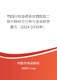 中国月桂醇磺基琥珀酸酯二钠市场研究分析与发展趋势报告（2024-2030年）