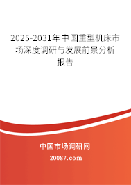 2025-2031年中国重型机床市场深度调研与发展前景分析报告 2025-2031年中国重型机床市场深度调研与发展前景分析报告