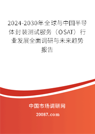 2024-2030年全球与中国半导体封装测试服务（OSAT）行业发展全面调研与未来趋势报告