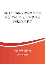 2024-2030年全球与中国氟尿嘧啶（5-FU）行业现状深度调研及发展趋势