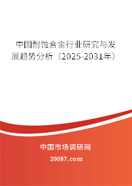 中国耐蚀合金行业研究与发展趋势分析(2025-2031年) 中国耐蚀合金行业研究与发展趋势分析(2025-2031年)