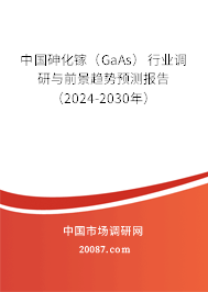 中国砷化镓（GaAs）行业调研与前景趋势预测报告（2024-2030年）