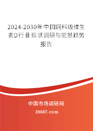 2024-2030年中国饲料级维生素D行业现状调研与前景趋势报告