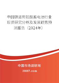 中国铁道用铅酸蓄电池行业现状研究分析及发展趋势预测报告（2024年）