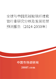 全球与中国无碱玻璃纤维套管行业研究分析及发展前景预测报告（2024-2030年）