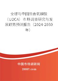 全球与中国熊去氧胆酸（UDCA）市场调查研究与发展趋势预测报告（2024-2030年）