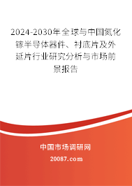 2024-2030年全球与中国氮化镓半导体器件、衬底片及外延片行业研究分析与市场前景报告