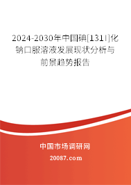 2024-2030年中国碘[131I]化钠口服溶液发展现状分析与前景趋势报告