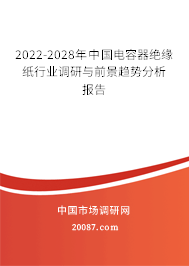 2022-2028年中国电容器绝缘纸行业调研与前景趋势分析报告