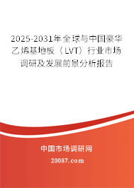 2025-2031年全球与中国豪华乙烯基地板(LVT)行业市场调研及发展前景分析报告 2025-2031年全球与中国豪华乙烯基地板(LVT)行业市场调研及发展前景分析报告