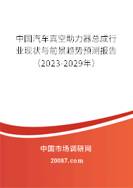 中国汽车真空助力器总成行业现状与前景趋势预测报告（2023-2029年）