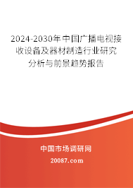 2024-2030年中国广播电视接收设备及器材制造行业研究分析与前景趋势报告