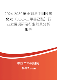 2024-2030年全球与中国过氧化双（3,5,5-三甲基己酰）行业发展调研及行业前景分析报告