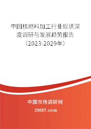 中国核燃料加工行业现状深度调研与发展趋势报告（2023-2029年）