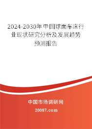 2024-2030年中国球面车床行业现状研究分析及发展趋势预测报告