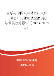 全球与中国铁氧体软磁元件（磁芯）行业现状全面调研与发展趋势报告（2023-2029年）