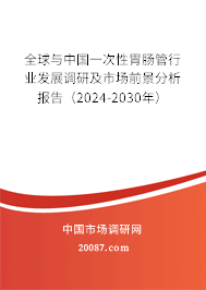 全球与中国一次性胃肠管行业发展调研及市场前景分析报告（2024-2030年）