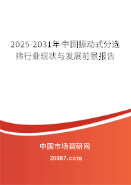 2025-2031年中国振动式分选筛行业现状与发展前景报告 2025-2031年中国振动式分选筛行业现状与发展前景报告