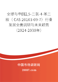 全球与中国2,5-二氯-4-苯二胺（ CAS 20103-09-7）行业发展全面调研与未来趋势（2024-2030年）