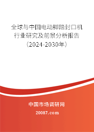 全球与中国电动脚踏封口机行业研究及前景分析报告（2024-2030年）